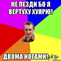 Не пезди бо я вертуху хуярю! Двома ногами!;->:-