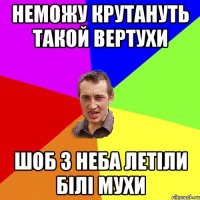 НЕМОЖУ КРУТАНУТЬ ТАКОЙ ВЕРТУХИ ШОБ З НЕБА ЛЕТІЛИ БІЛІ МУХИ