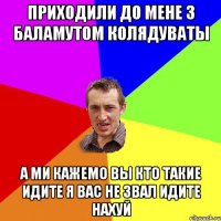 приходили до мене з баламутом колядуваты а ми кажемо вы кто такие идите я вас не звал идите нахуй