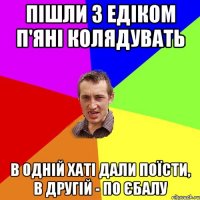 ПІШЛИ З ЕДІКОМ П'ЯНІ КОЛЯДУВАТЬ В ОДНІЙ ХАТІ ДАЛИ ПОЇСТИ, В ДРУГІЙ - ПО ЄБАЛУ