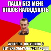 ПАША БЕЗ МЕНЕ ПІШОВ КАЛЯДУВАТЬ ЗУСТРІЛА ,ПОТУШИЛА З ВЕРТУХИ,ЗАБРАЛА УСИ ГРОШШ