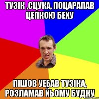 Тузік ,сцука, поцарапав цепкою Беху Пішов уебав Тузіка, розламав йьому будку