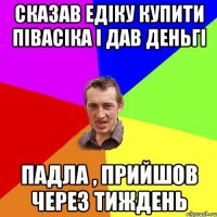 сказав Едіку купити півасіка і дав деньгі падла , прийшов через тиждень