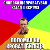 СНИЛОСЯ ЩО УРОБАТУВАВ КАГАЛ З ВЄРТУХІ ПОЛОМАВ НА КРОВАТІ БИЛЬЦЯ