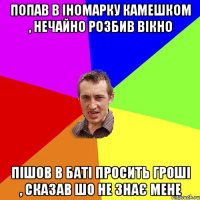 попав в іномарку камешком , нечайно розбив вікно пішов в баті просить гроші , сказав шо не знає мене