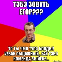 Тэбэ зовуть Егор??? То ты чмо тупэ блядь!! Уебан общажный.. Хай Тэбэ коменда выйебЭ...