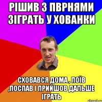 рішив з пврнями зіграть у хованки сховався дома , поїв ,поспав і прийшов дальше іграть