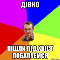 Дівко пішли під хвіст побалуемся