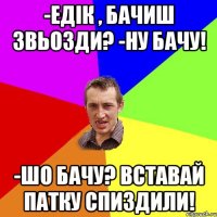 -Едік , бачиш звьозди? -Ну бачу! -Шо бачу? Вставай патку спиздили!