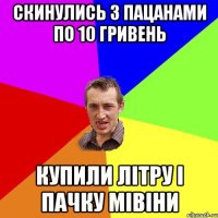 Скинулись з пацанами по 10 гривень Купили літру і пачку мівіни