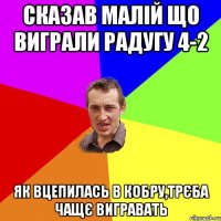 Сказав малій що виграли радугу 4-2 як вцепилась в кобру,трєба чащє вигравать