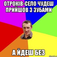 Отроків-село чудеш прийшов з зубами а йдеш без