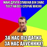 Маю друга Славіка він знає тост на всі случаї жизні За нас піздатих, за нас ахуєнних!