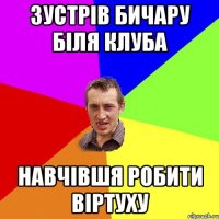 Зустрів Бичару біля клуба Навчівшя робити віртуху