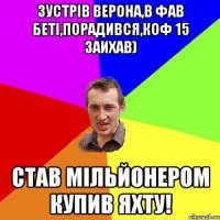 зустрiв верона,в фав бетi,порадився,коф 15 заихав) став Мільйонером Купив яхту!