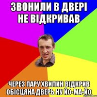 Звонили в двері не відкривав через пару хвилин відкрив обісцяна дверь ну йо-ма-йо