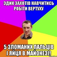 Эдик Захотів Навчитись Робіти Вертуху 5 Зломаних Пальців І Яйця в Майонезі!