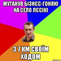 МУТАНУВ БІЗНЄС-ГОНЯЮ НА СЕЛО ЛЄСІКІ З 7 КМ СВОЇМ ХОДОМ