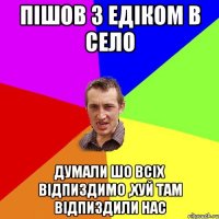 Пішов з едіком в село Думали шо всіх відпиздимо ,Хуй там відпиздили нас