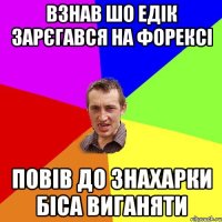 Взнав шо едік зарєгався на форексі повів до знахарки біса виганяти