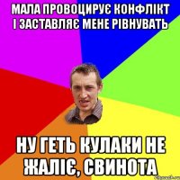 Мала провоцирує конфлікт і заставляє мене рівнувать Ну геть кулаки не жаліє, свинота