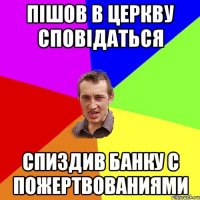 Пішов в церкву сповідаться Спиздив банку с пожертвованиями