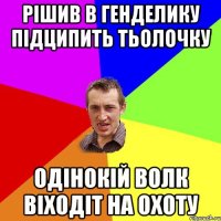 РІШИВ В ГЕНДЕЛИКУ ПІДЦИПИТЬ ТЬОЛОЧКУ ОДІНОКІЙ ВОЛК ВІХОДІТ НА ОХОТУ