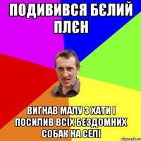 ПОДИВИВСЯ БЄЛИЙ ПЛЄН ВИГНАВ МАЛУ З ХАТИ І ПОСИЛИВ ВСІХ БЕЗДОМНИХ СОБАК НА СЕЛІ