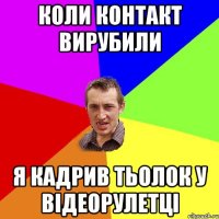 коли контакт вирубили я кадрив тьолок у відеорулетці