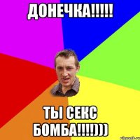 Донечка!!!!! Ты секс бомба!!!!)))