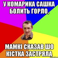 У Комарика Сашка болить горло, Мамкі сказав шо кістка застряла