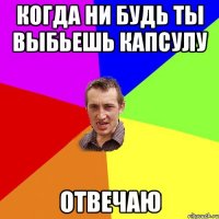 Когда ни будь ты выбьешь капсулу Отвечаю