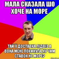 мала сказала шо хоче на море тай її доставка підвіз а вона мене покинула,ну чим ставок не море?