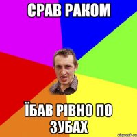 Срав раком Їбав рівно по зубах