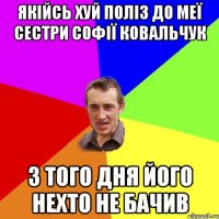 якійсь хуй поліз до меї сестри софії ковальчук з того дня його нехто не бачив