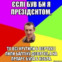 Єслі був би я презідєнтом, то всі крутили б вєртухі і пили балтіку дєвятку, а на прпарє була б кобра.