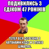 Подивились з Едіком 47 ронінів Тепер вся дєрєвня з катанами ходє и з луків шмаляє.