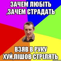 Зачем любіть ,зачем страдать Взяв в руку хуй,пішов стрілять