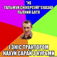 "Не гальмуй,снікерсуй!"Сказав пьяний батя І зніс трактором нахуй сарай з курьми