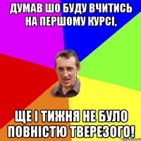 Думав шо буду вчитись на першому курсі, ще і тижня не було повністю тверезого!