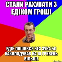 стали рахувати з Едіком гроші Едік лишився без зуба бо наколядував на 10 гривень більше