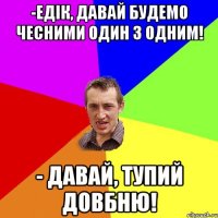 -Едік, давай будемо чесними один з одним! - Давай, тупий довбню!