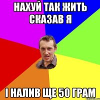 Нахуй так жить сказав я і налив ще 50 грам