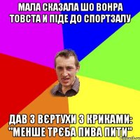 мала сказала шо вонра товста и піде до спортзалу дав з вєртухи з криками: "менше трєба пива пити"