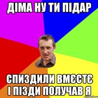 діма ну ти підар спиздили вмєстє і пізди получав я