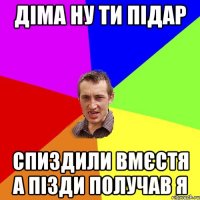 Діма ну ти підар спиздили вмєстя а пізди получав я