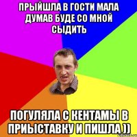 Прыйшла в гости мала думав буде со мной сыдить погуляла с кентамы в приыставку и пишла ))