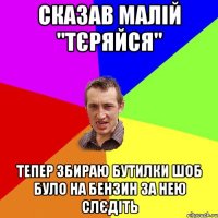 сказав малій "тєряйся" тепер збираю бутилки шоб було на бензин за нею слєдіть