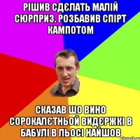 РІШИВ СДЄЛАТЬ МАЛІЙ СЮРПРИЗ. РОЗБАВИВ СПІРТ КАМПОТОМ СКАЗАВ ШО ВИНО СОРОКАЛЄТНЬОЙ ВИДЄРЖКІ В БАБУЛІ В ЛЬОСІ НАЙШОВ