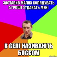 заставив малих колядувать а гроші отдавать мені в селі називають боссом